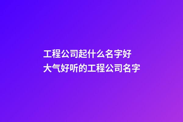 工程公司起什么名字好 大气好听的工程公司名字-第1张-公司起名-玄机派